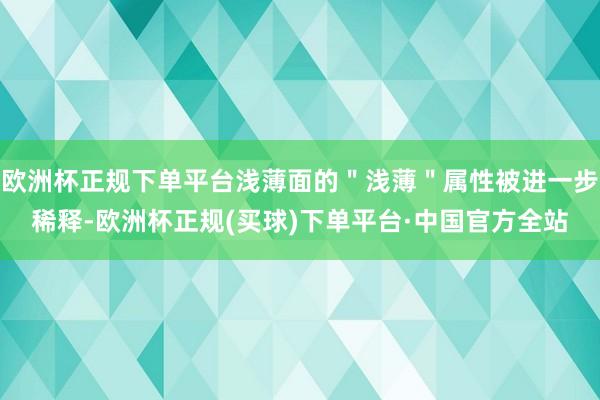 欧洲杯正规下单平台浅薄面的＂浅薄＂属性被进一步稀释-欧洲杯正规(买球)下单平台·中国官方全站