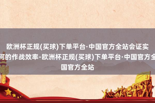 欧洲杯正规(买球)下单平台·中国官方全站会证实奈何的作战效率-欧洲杯正规(买球)下单平台·中国官方全站