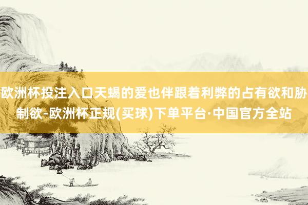 欧洲杯投注入口天蝎的爱也伴跟着利弊的占有欲和胁制欲-欧洲杯正规(买球)下单平台·中国官方全站