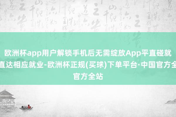 欧洲杯app用户解锁手机后无需绽放App平直碰就能直达相应就业-欧洲杯正规(买球)下单平台·中国官方全站