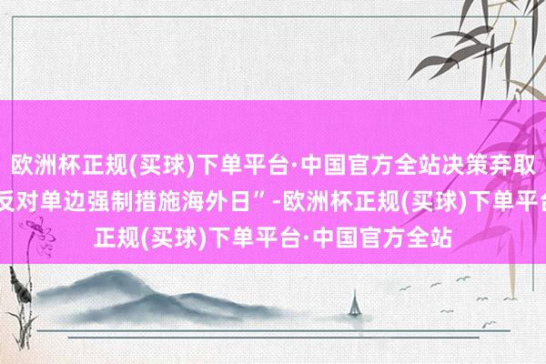 欧洲杯正规(买球)下单平台·中国官方全站决策弃取12月4日看成“反对单边强制措施海外日”-欧洲杯正规(买球)下单平台·中国官方全站