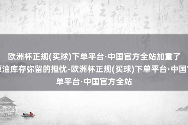 欧洲杯正规(买球)下单平台·中国官方全站加重了市集对原油库存弥留的担忧-欧洲杯正规(买球)下单平台·中国官方全站
