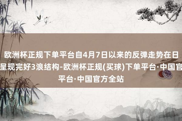 欧洲杯正规下单平台自4月7日以来的反弹走势在日线级别呈现完好3浪结构-欧洲杯正规(买球)下单平台·中国官方全站