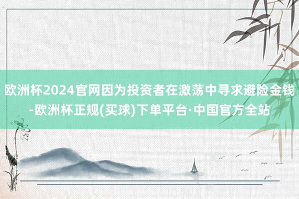 欧洲杯2024官网因为投资者在激荡中寻求避险金钱-欧洲杯正规(买球)下单平台·中国官方全站