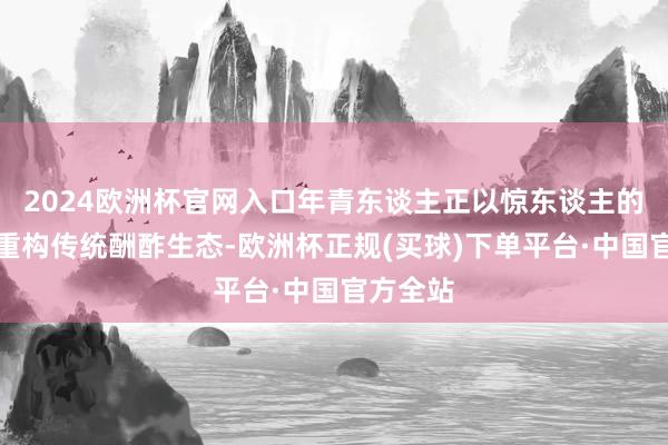 2024欧洲杯官网入口年青东谈主正以惊东谈主的创造力重构传统酬酢生态-欧洲杯正规(买球)下单平台·中国官方全站