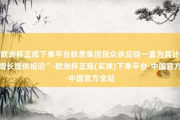 欧洲杯正规下单平台联思集团民众供应链一直为其计谋性增长提供相沿”-欧洲杯正规(买球)下单平台·中国官方全站