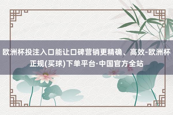 欧洲杯投注入口能让口碑营销更精确、高效-欧洲杯正规(买球)下单平台·中国官方全站