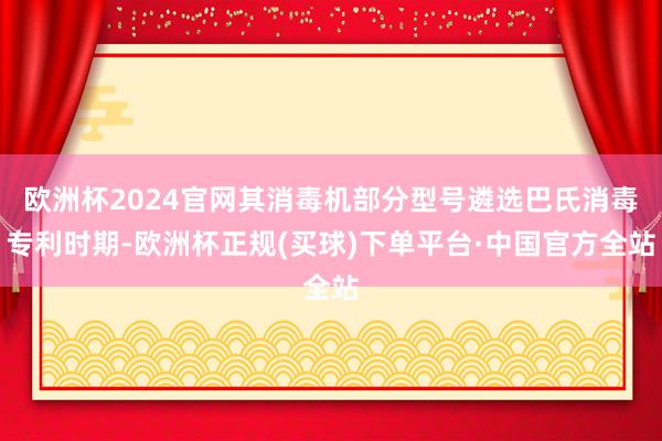 欧洲杯2024官网其消毒机部分型号遴选巴氏消毒专利时期-欧洲杯正规(买球)下单平台·中国官方全站