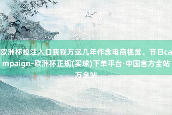 欧洲杯投注入口我我方这几年作念电商视觉、节日campaign-欧洲杯正规(买球)下单平台·中国官方全站