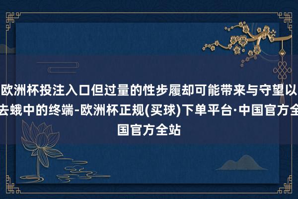 欧洲杯投注入口但过量的性步履却可能带来与守望以火去蛾中的终端-欧洲杯正规(买球)下单平台·中国官方全站