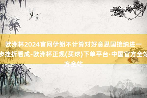 欧洲杯2024官网伊朗不计算对好意思国接纳进一步挫折看成-欧洲杯正规(买球)下单平台·中国官方全站