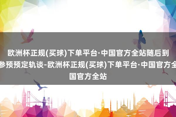 欧洲杯正规(买球)下单平台·中国官方全站随后到手参预预定轨谈-欧洲杯正规(买球)下单平台·中国官方全站