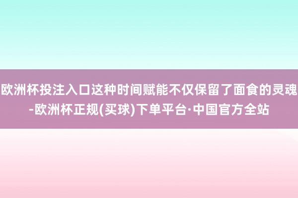 欧洲杯投注入口这种时间赋能不仅保留了面食的灵魂-欧洲杯正规(买球)下单平台·中国官方全站