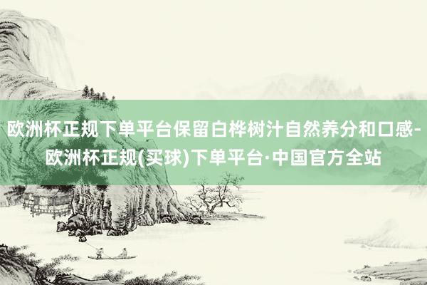 欧洲杯正规下单平台保留白桦树汁自然养分和口感-欧洲杯正规(买球)下单平台·中国官方全站