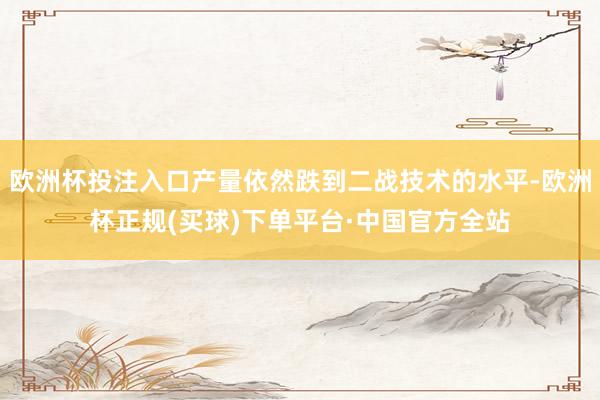 欧洲杯投注入口产量依然跌到二战技术的水平-欧洲杯正规(买球)下单平台·中国官方全站