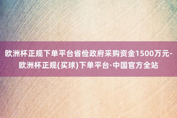 欧洲杯正规下单平台省俭政府采购资金1500万元-欧洲杯正规(买球)下单平台·中国官方全站