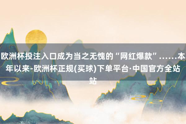 欧洲杯投注入口成为当之无愧的“网红爆款”……本年以来-欧洲杯正规(买球)下单平台·中国官方全站