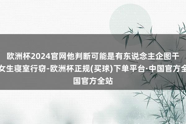 欧洲杯2024官网他判断可能是有东说念主企图干与女生寝室行窃-欧洲杯正规(买球)下单平台·中国官方全站