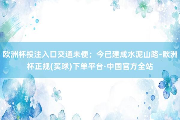 欧洲杯投注入口交通未便；今已建成水泥山路-欧洲杯正规(买球)下单平台·中国官方全站