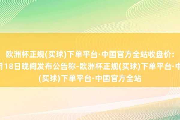 欧洲杯正规(买球)下单平台·中国官方全站收盘价：47.3元）7月18日晚间发布公告称-欧洲杯正规(买球)下单平台·中国官方全站