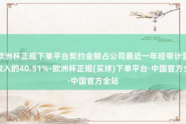 欧洲杯正规下单平台契约金额占公司最近一年经审计营业收入的40.51%-欧洲杯正规(买球)下单平台·中国官方全站