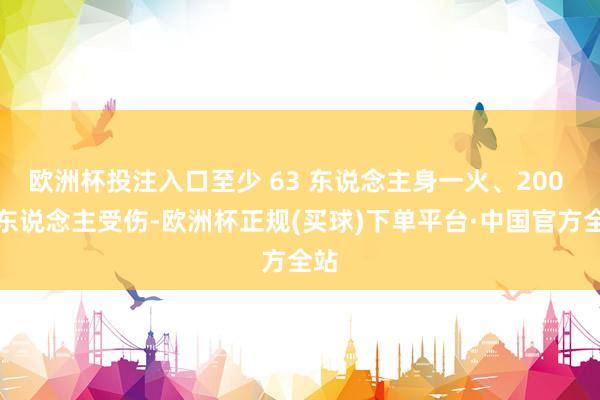 欧洲杯投注入口至少 63 东说念主身一火、200 多东说念主受伤-欧洲杯正规(买球)下单平台·中国官方全站
