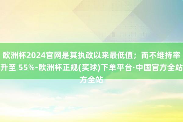 欧洲杯2024官网是其执政以来最低值；而不维持率升至 55%-欧洲杯正规(买球)下单平台·中国官方全站