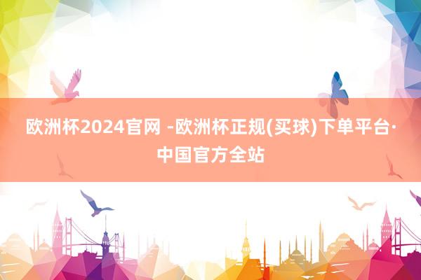 欧洲杯2024官网 -欧洲杯正规(买球)下单平台·中国官方全站