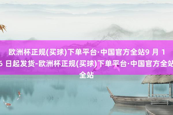 欧洲杯正规(买球)下单平台·中国官方全站9 月 16 日起发货-欧洲杯正规(买球)下单平台·中国官方全站