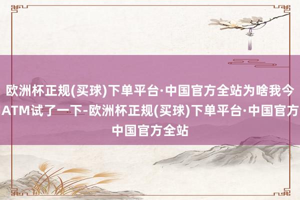 欧洲杯正规(买球)下单平台·中国官方全站为啥我今天用ATM试了一下-欧洲杯正规(买球)下单平台·中国官方全站