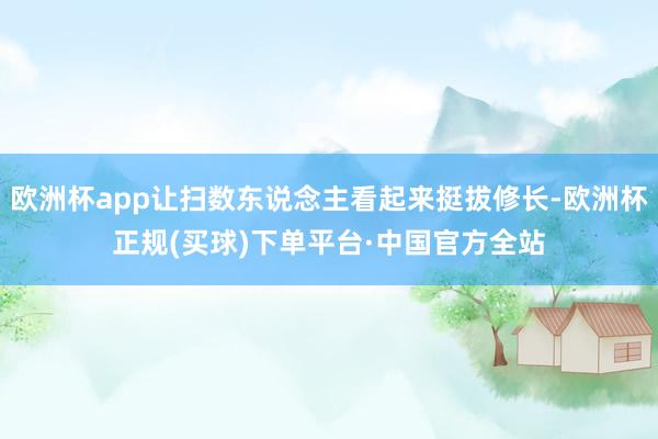 欧洲杯app让扫数东说念主看起来挺拔修长-欧洲杯正规(买球)下单平台·中国官方全站