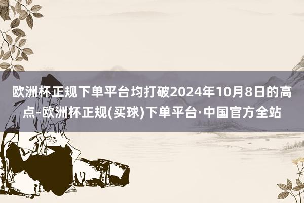 欧洲杯正规下单平台均打破2024年10月8日的高点-欧洲杯正规(买球)下单平台·中国官方全站