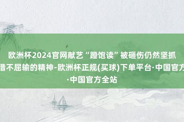 欧洲杯2024官网献艺“蹬饱读”被砸伤仍然坚抓；凭借不屈输的精神-欧洲杯正规(买球)下单平台·中国官方全站