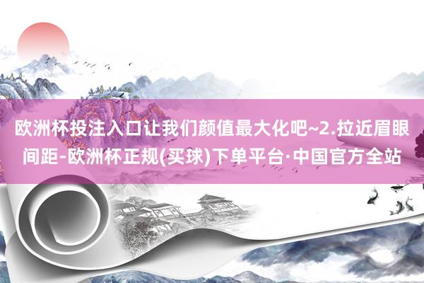 欧洲杯投注入口让我们颜值最大化吧~2.拉近眉眼间距-欧洲杯正规(买球)下单平台·中国官方全站