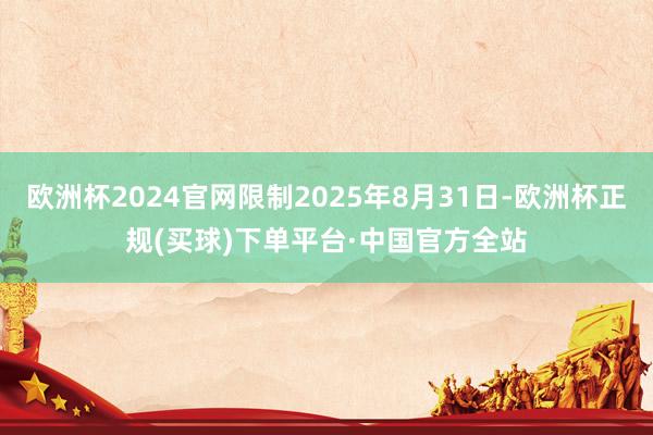 欧洲杯2024官网限制2025年8月31日-欧洲杯正规(买球)下单平台·中国官方全站