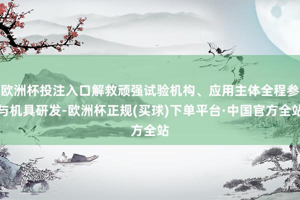 欧洲杯投注入口解救顽强试验机构、应用主体全程参与机具研发-欧洲杯正规(买球)下单平台·中国官方全站