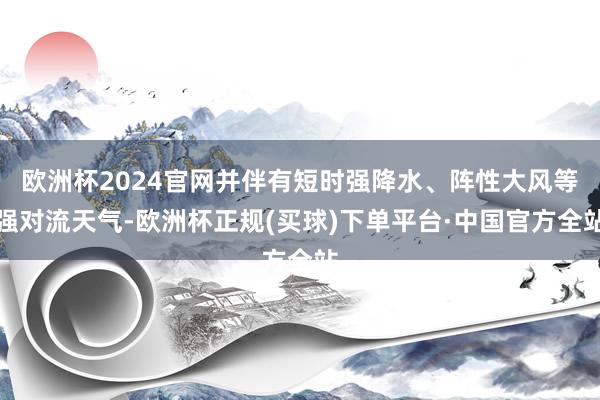 欧洲杯2024官网并伴有短时强降水、阵性大风等强对流天气-欧洲杯正规(买球)下单平台·中国官方全站