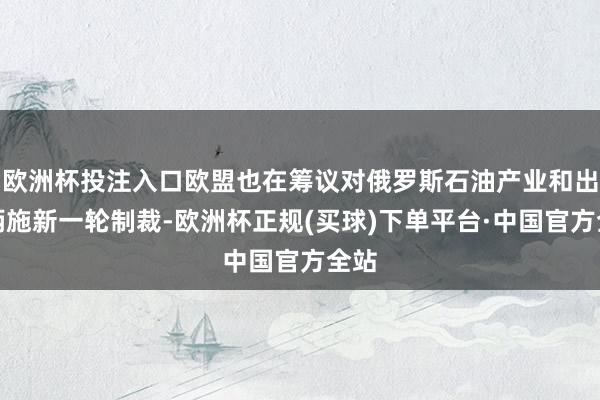欧洲杯投注入口欧盟也在筹议对俄罗斯石油产业和出话柄施新一轮制裁-欧洲杯正规(买球)下单平台·中国官方全站