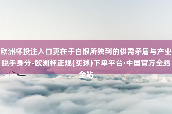 欧洲杯投注入口更在于白银所独到的供需矛盾与产业脱手身分-欧洲杯正规(买球)下单平台·中国官方全站