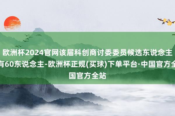 欧洲杯2024官网该届科创商讨委委员候选东说念主共有60东说念主-欧洲杯正规(买球)下单平台·中国官方全站
