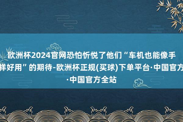 欧洲杯2024官网恐怕忻悦了他们“车机也能像手机同样好用”的期待-欧洲杯正规(买球)下单平台·中国官方全站