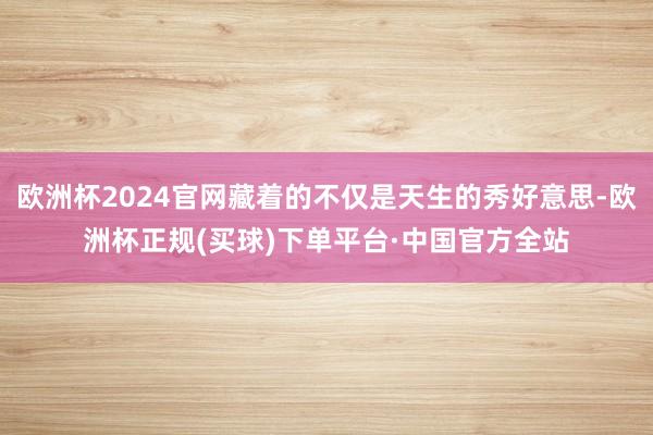 欧洲杯2024官网藏着的不仅是天生的秀好意思-欧洲杯正规(买球)下单平台·中国官方全站