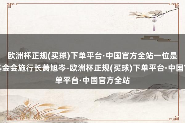 欧洲杯正规(买球)下单平台·中国官方全站一位是马英九基金会施行长萧旭岑-欧洲杯正规(买球)下单平台·中国官方全站