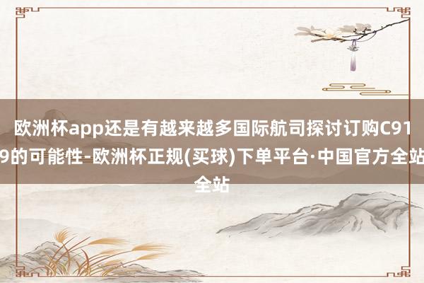 欧洲杯app还是有越来越多国际航司探讨订购C919的可能性-欧洲杯正规(买球)下单平台·中国官方全站