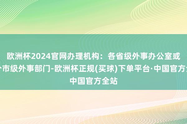 欧洲杯2024官网办理机构:各省级外事办公室或部分市级外事部门-欧洲杯正规(买球)下单平台·中国官方全站