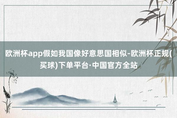 欧洲杯app假如我国像好意思国相似-欧洲杯正规(买球)下单平台·中国官方全站