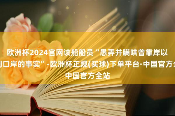 欧洲杯2024官网该船船员“愚弄并瞒哄曾靠岸以色列口岸的事实”-欧洲杯正规(买球)下单平台·中国官方全站
