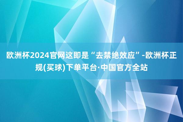 欧洲杯2024官网这即是“去禁绝效应”-欧洲杯正规(买球)下单平台·中国官方全站
