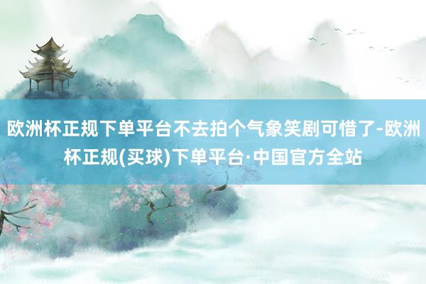 欧洲杯正规下单平台不去拍个气象笑剧可惜了-欧洲杯正规(买球)下单平台·中国官方全站