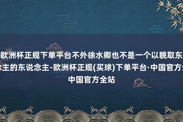欧洲杯正规下单平台不外徐水卿也不是一个以貌取东说念主的东说念主-欧洲杯正规(买球)下单平台·中国官方全站